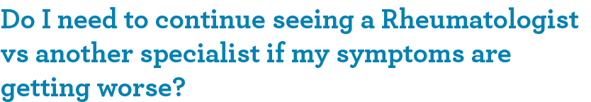 Do I need to continue seeing a Rheumatologist vs another specialist if my symptoms are getting worse?