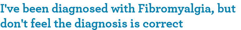 I've been diagnosed with Fibromyalgia, but don't feel the diagnosis is correct