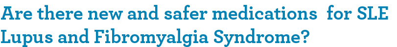 Are there new and safer medications for SLE Lupus and Fibromyalgia Syndrome?
